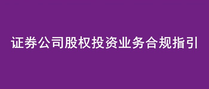 《证券公司股权投资业务合规指引》发布，免费领！